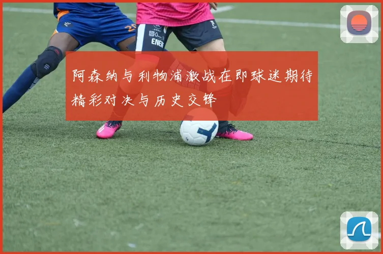阿森纳与利物浦激战在即球迷期待精彩对决与历史交锋