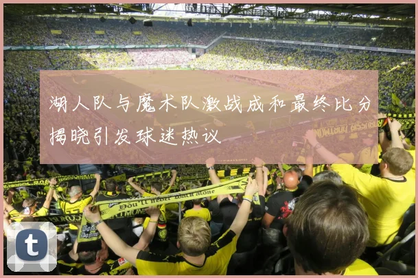 湖人队与魔术队激战成和最终比分揭晓引发球迷热议