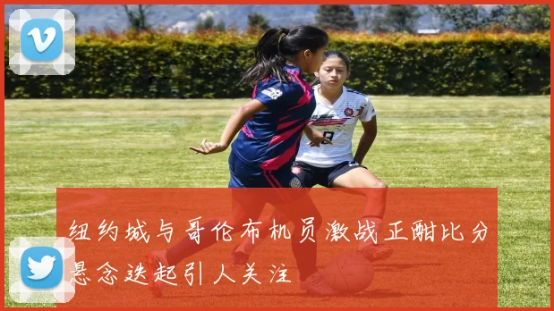 纽约城与哥伦布机员激战正酣比分悬念迭起引人关注