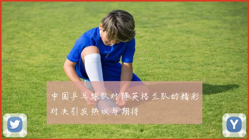 中国乒乓球队对阵英格兰队的精彩对决引发热议与期待