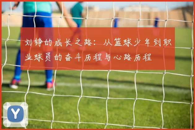 刘铮的成长之路：从篮球少年到职业球员的奋斗历程与心路历程
