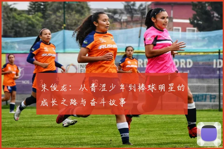 朱俊龙：从青涩少年到棒球明星的成长之路与奋斗故事
