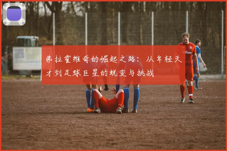 弗拉霍维奇的崛起之路：从年轻天才到足球巨星的蜕变与挑战