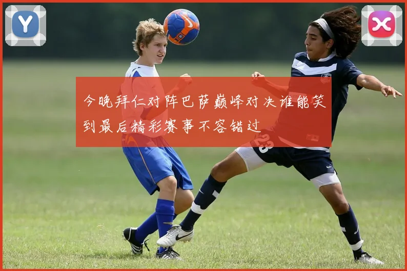 今晚拜仁对阵巴萨巅峰对决谁能笑到最后精彩赛事不容错过
